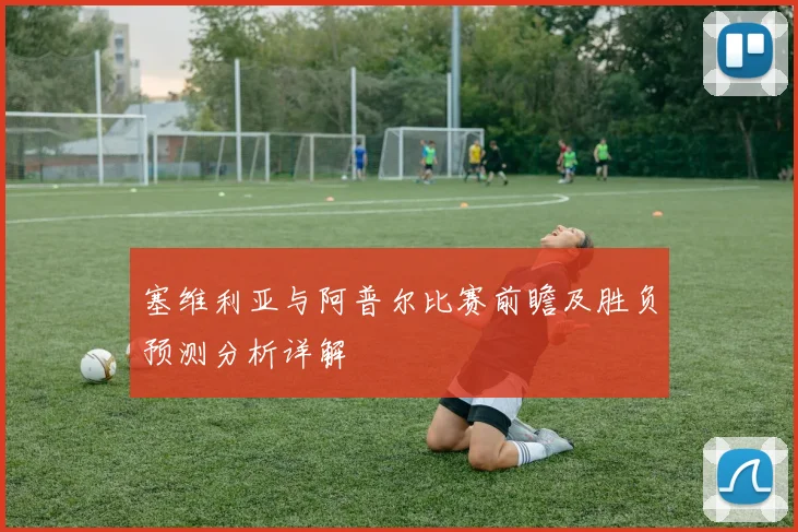 塞维利亚与阿普尔比赛前瞻及胜负预测分析详解