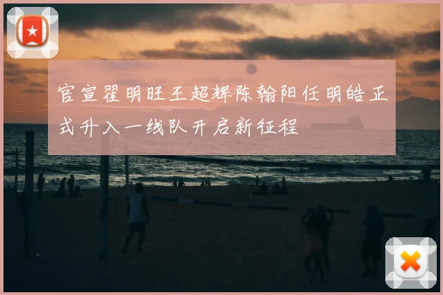 官宣翟明旺王超辉陈翰阳任明皓正式升入一线队开启新征程