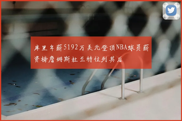 库里年薪5192万美元登顶NBA球员薪资榜詹姆斯杜兰特位列其后