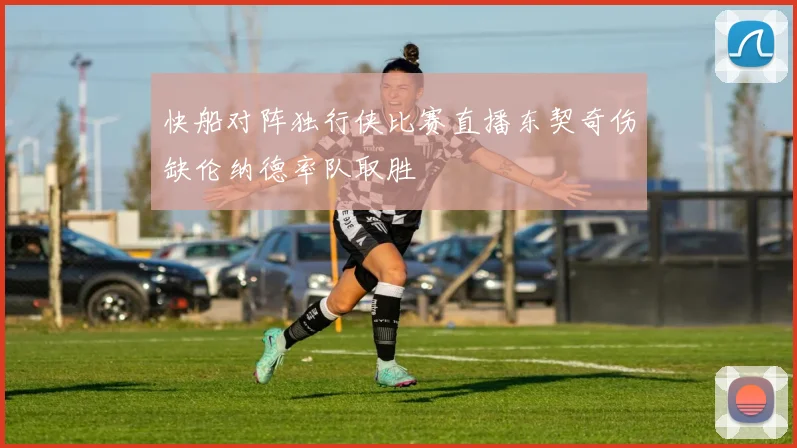 快船对阵独行侠比赛直播东契奇伤缺伦纳德率队取胜