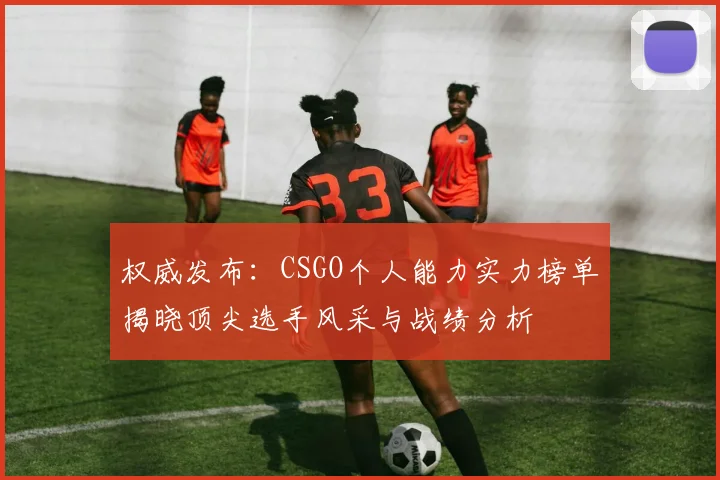 权威发布：CSGO个人能力实力榜单揭晓顶尖选手风采与战绩分析