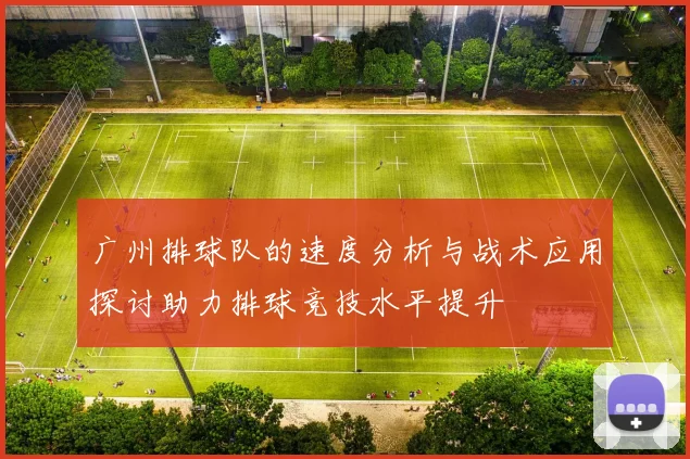 广州排球队的速度分析与战术应用探讨助力排球竞技水平提升